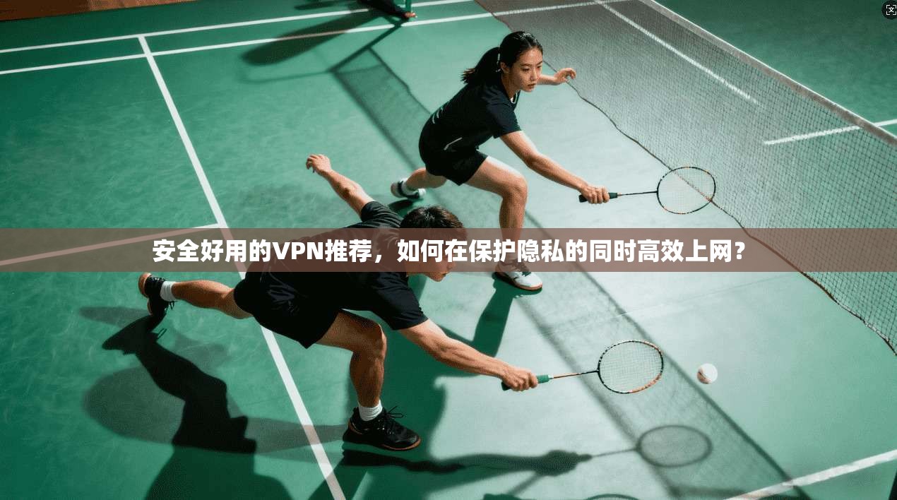 安全好用的VPN推荐，如何在保护隐私的同时高效上网？