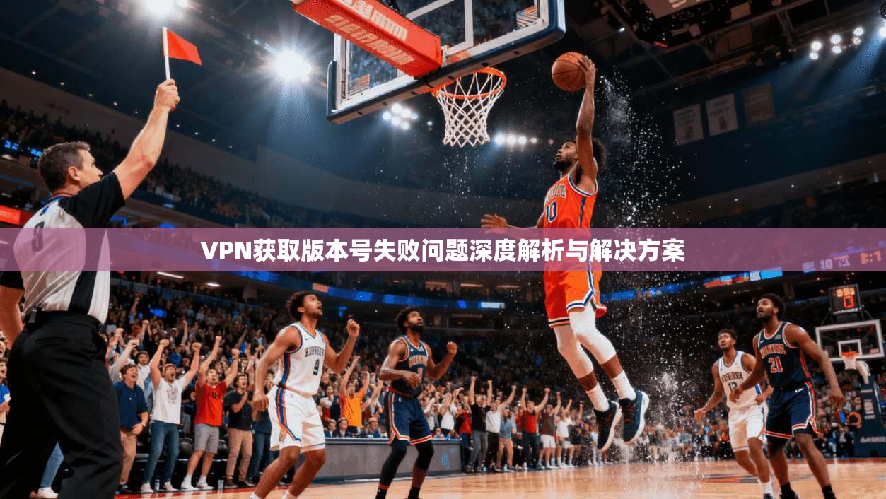 VPN获取版本号失败问题深度解析与解决方案