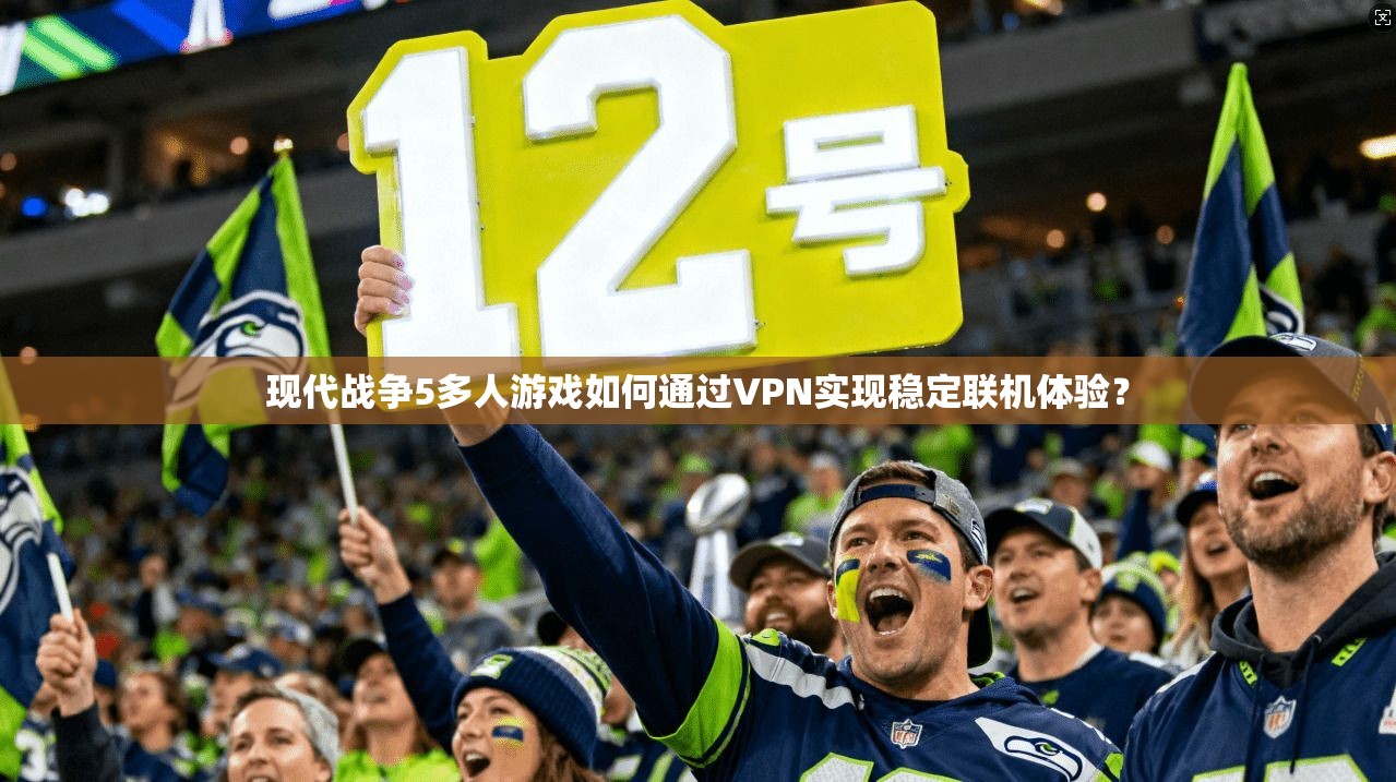 现代战争5多人游戏如何通过VPN实现稳定联机体验？