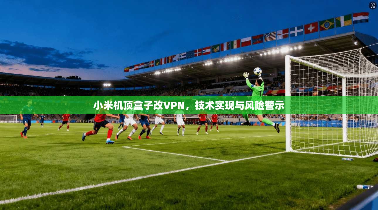 小米机顶盒子改VPN，技术实现与风险警示