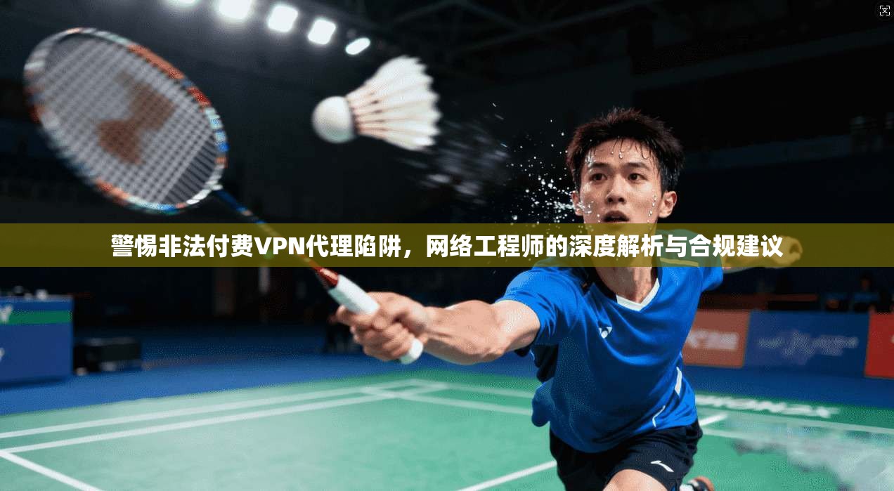 警惕非法付费VPN代理陷阱，网络工程师的深度解析与合规建议