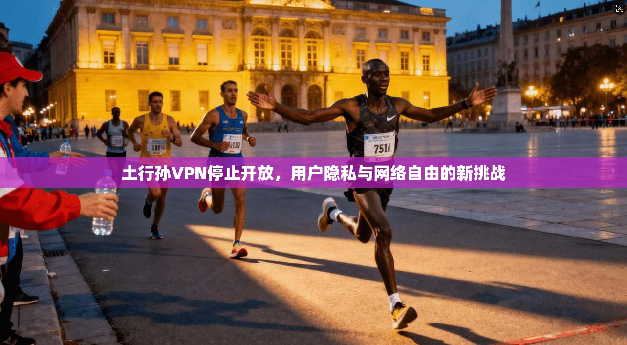 土行孙VPN停止开放，用户隐私与网络自由的新挑战