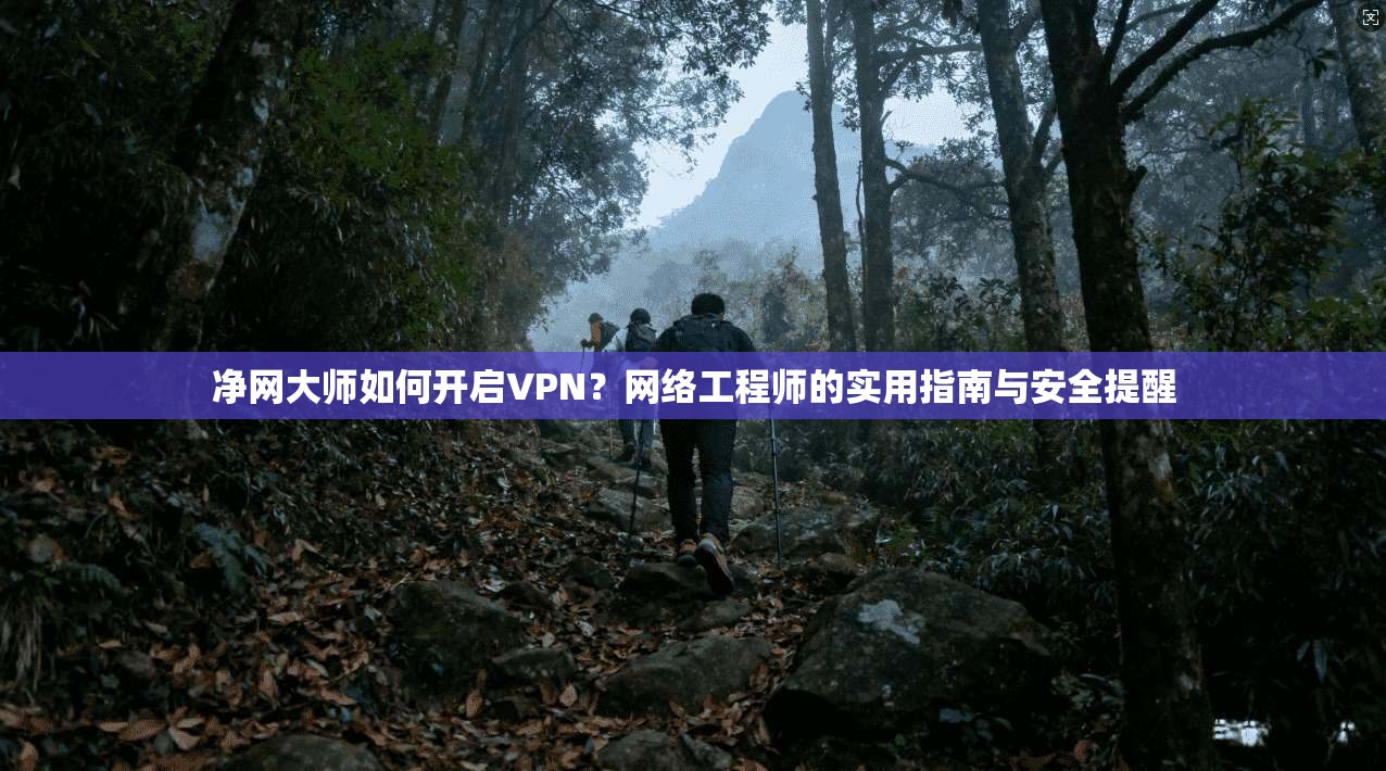 净网大师如何开启VPN？网络工程师的实用指南与安全提醒