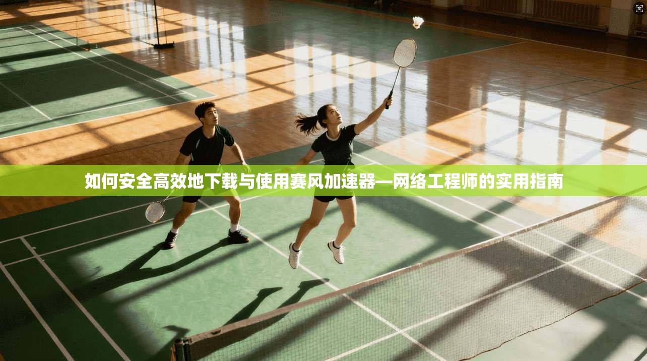 如何安全高效地下载与使用赛风加速器—网络工程师的实用指南