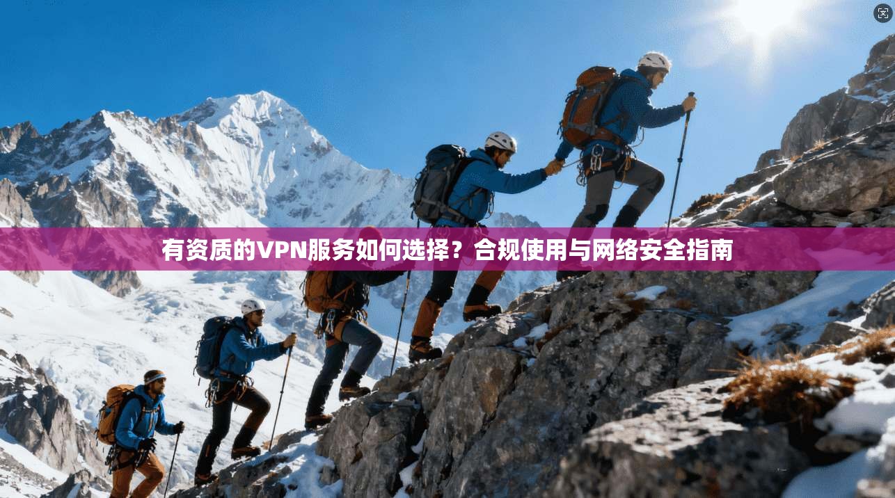 有资质的VPN服务如何选择？合规使用与网络安全指南