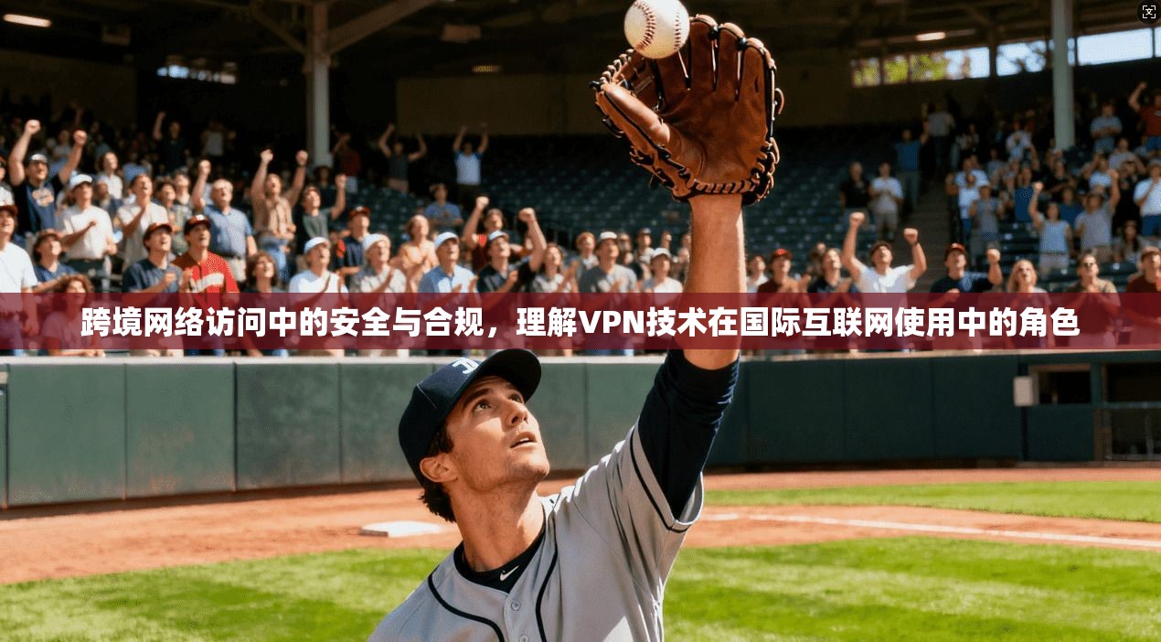 跨境网络访问中的安全与合规,理解VPN技术在国际互联网使用中的角色