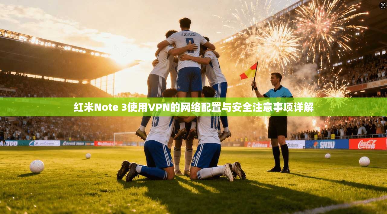 红米Note 3使用VPN的网络配置与安全注意事项详解