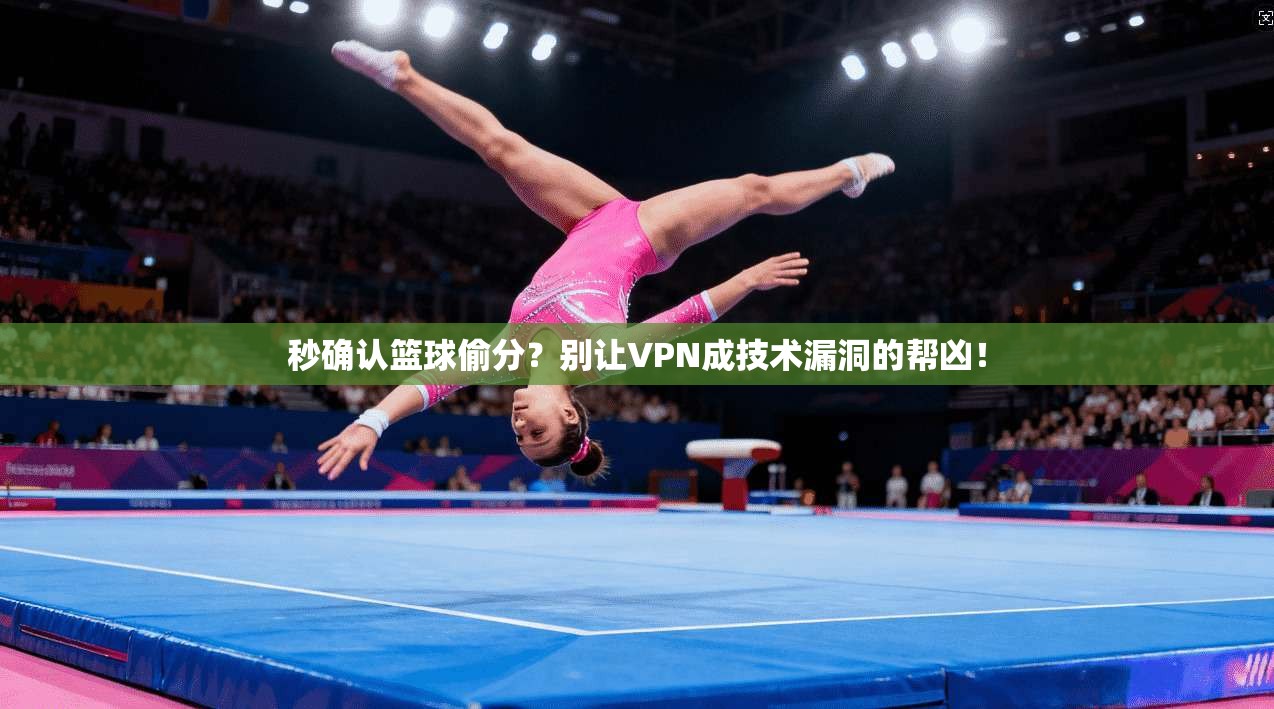 秒确认篮球偷分？别让VPN成技术漏洞的帮凶！