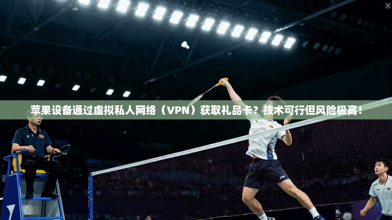 苹果设备通过虚拟私人网络（VPN）获取礼品卡？技术可行但风险极高！