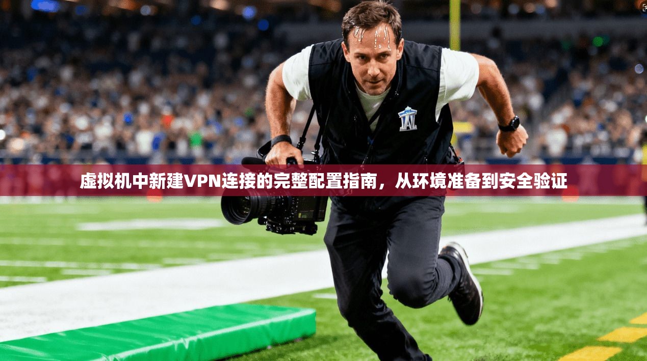 虚拟机中新建VPN连接的完整配置指南，从环境准备到安全验证