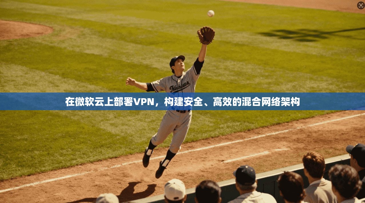 在微软云上部署VPN，构建安全、高效的混合网络架构