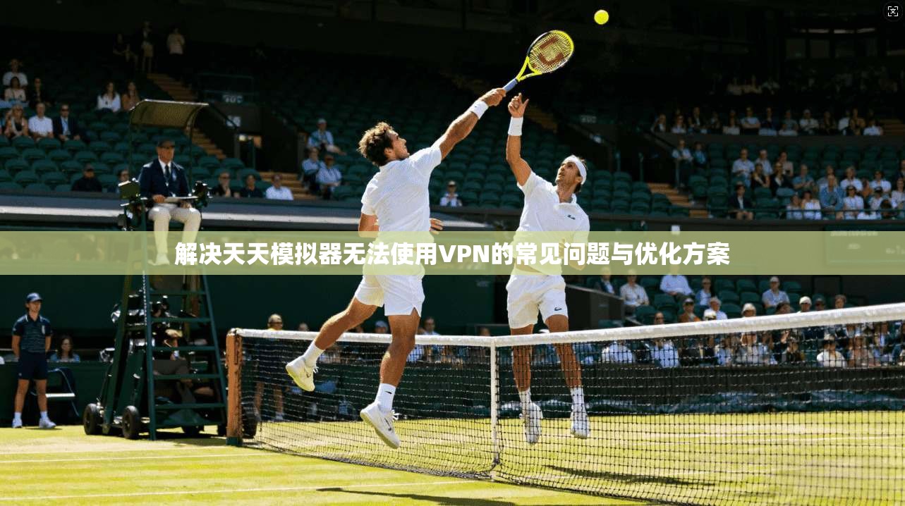 解决天天模拟器无法使用VPN的常见问题与优化方案