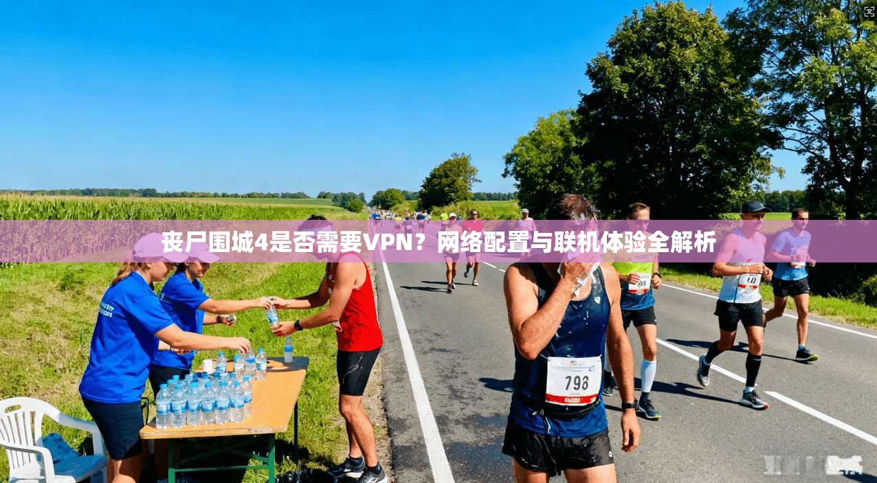 丧尸围城4是否需要VPN?网络配置与联机体验全解析