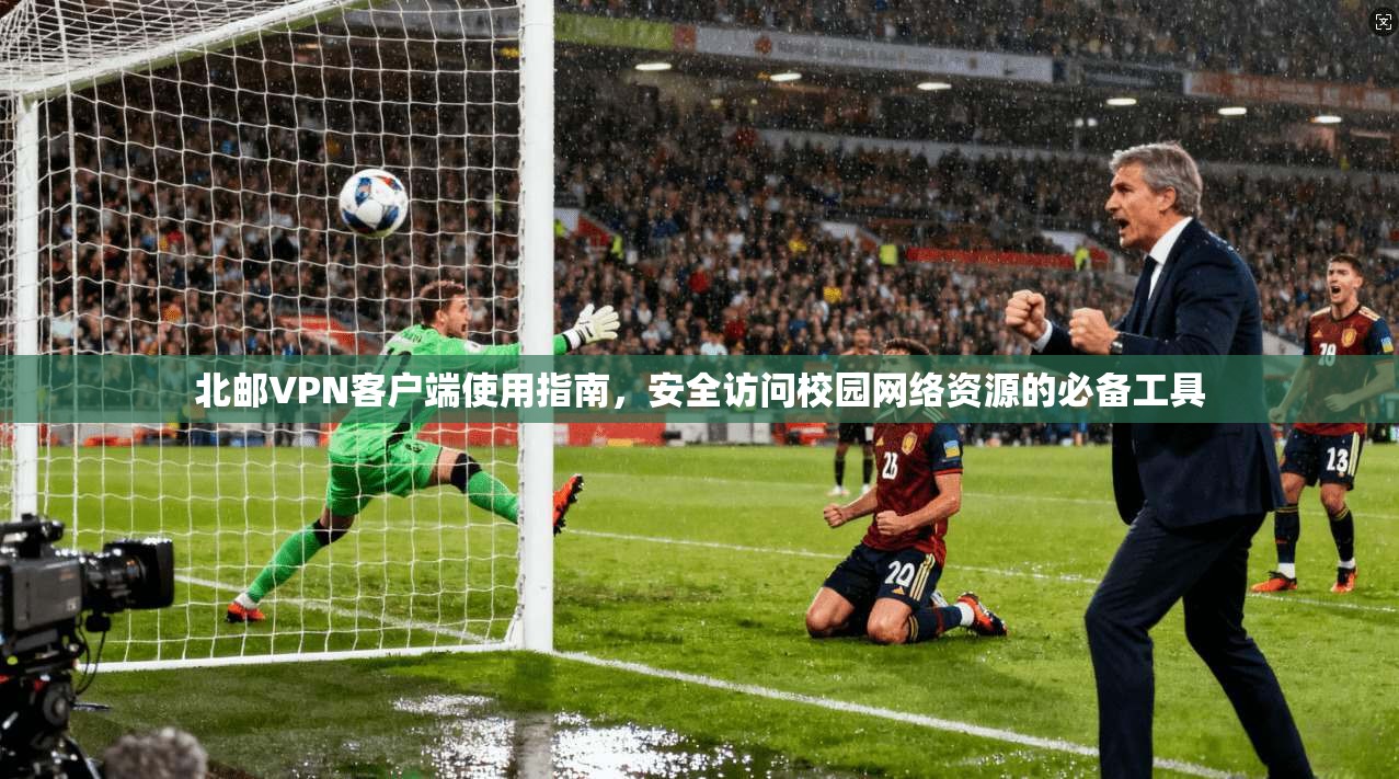 北邮VPN客户端使用指南,安全访问校园网络资源的必备工具