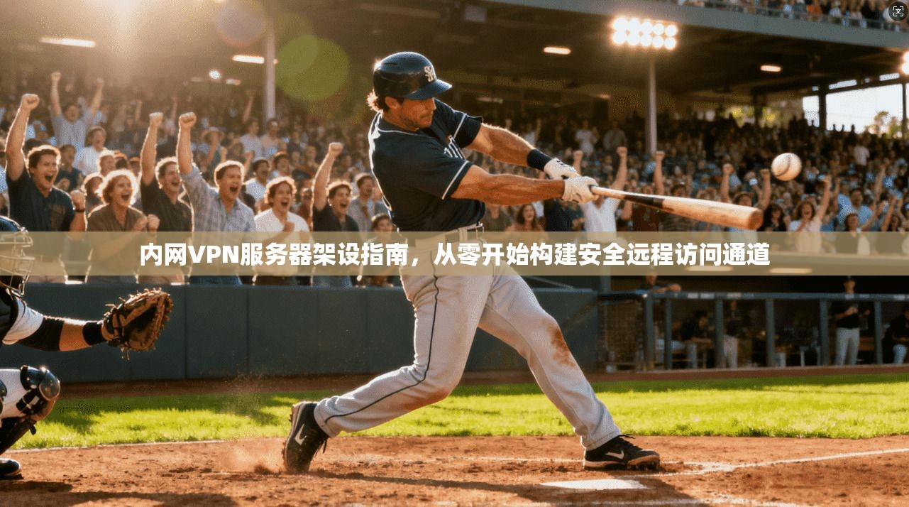 内网VPN服务器架设指南，从零开始构建安全远程访问通道