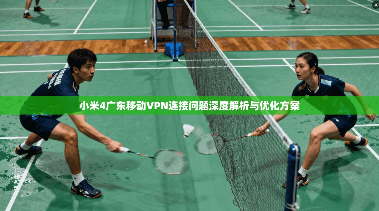 小米4广东移动VPN连接问题深度解析与优化方案
