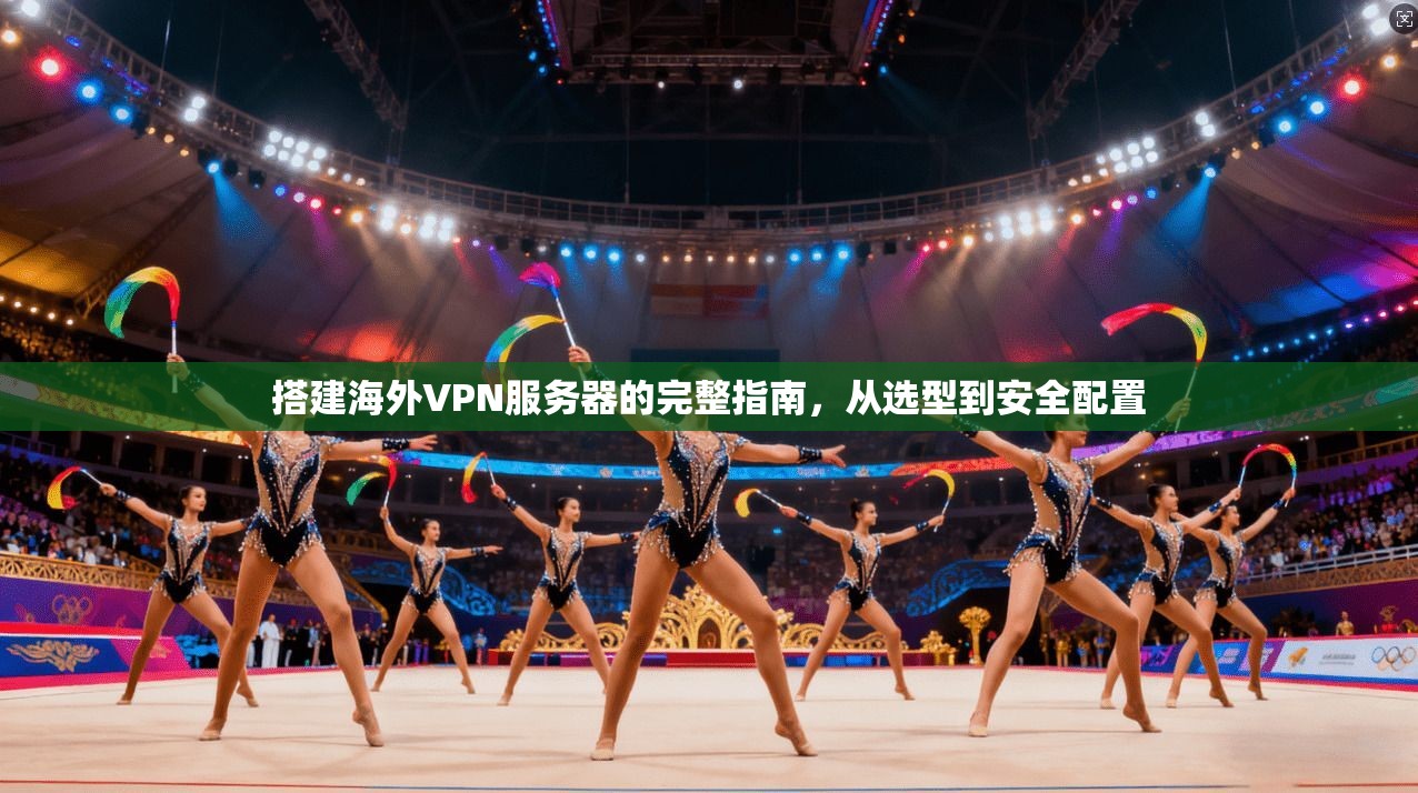 搭建海外VPN服务器的完整指南，从选型到安全配置