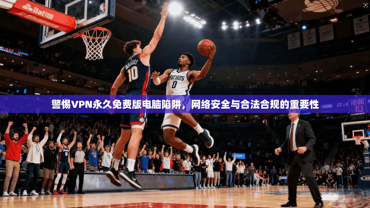警惕VPN永久免费版电脑陷阱，网络安全与合法合规的重要性