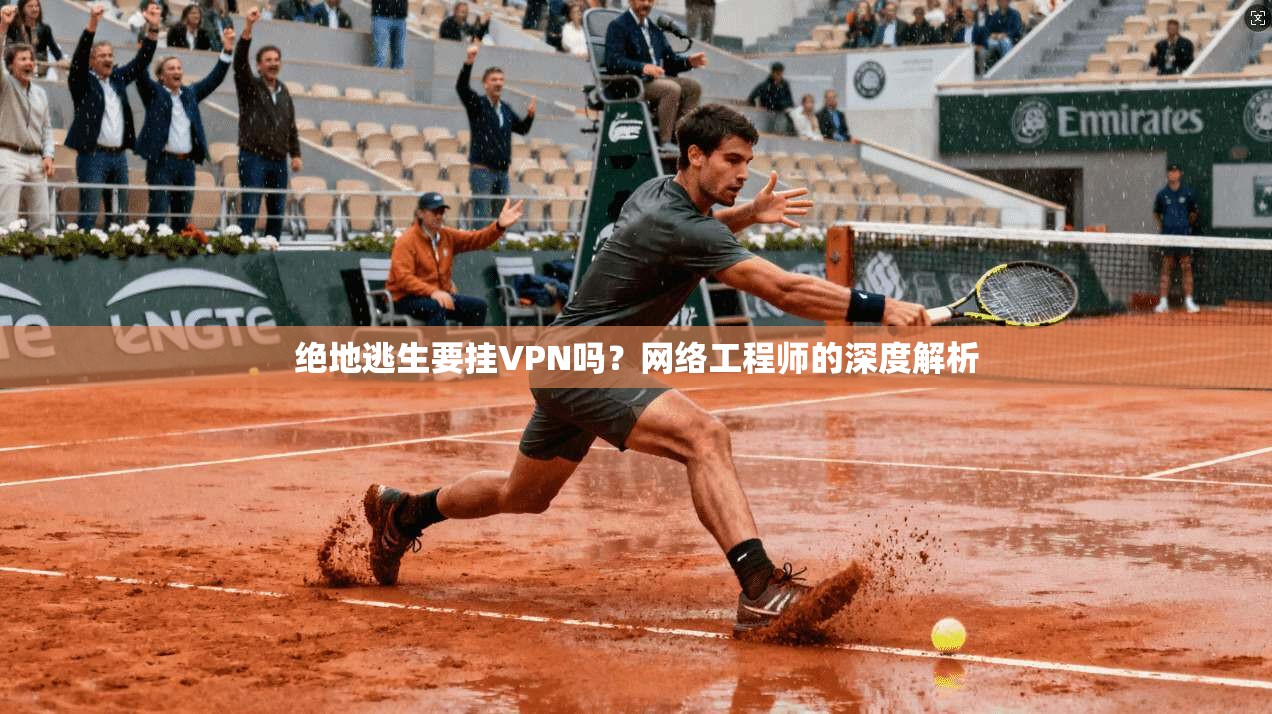 绝地逃生要挂VPN吗？网络工程师的深度解析
