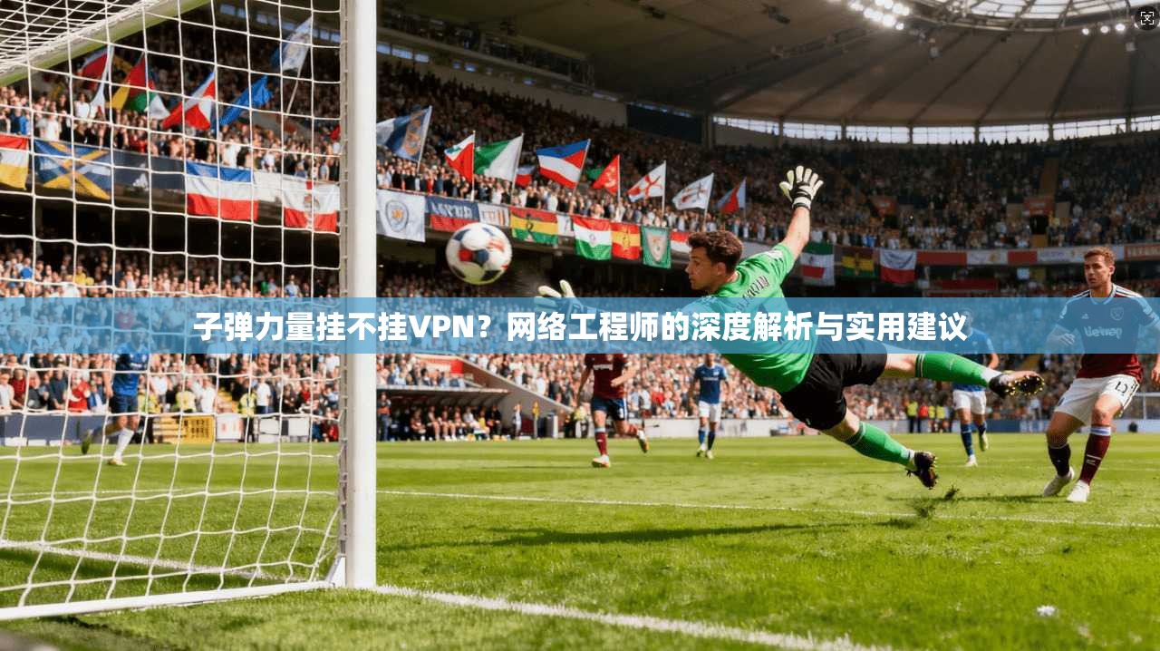 子弹力量挂不挂VPN？网络工程师的深度解析与实用建议