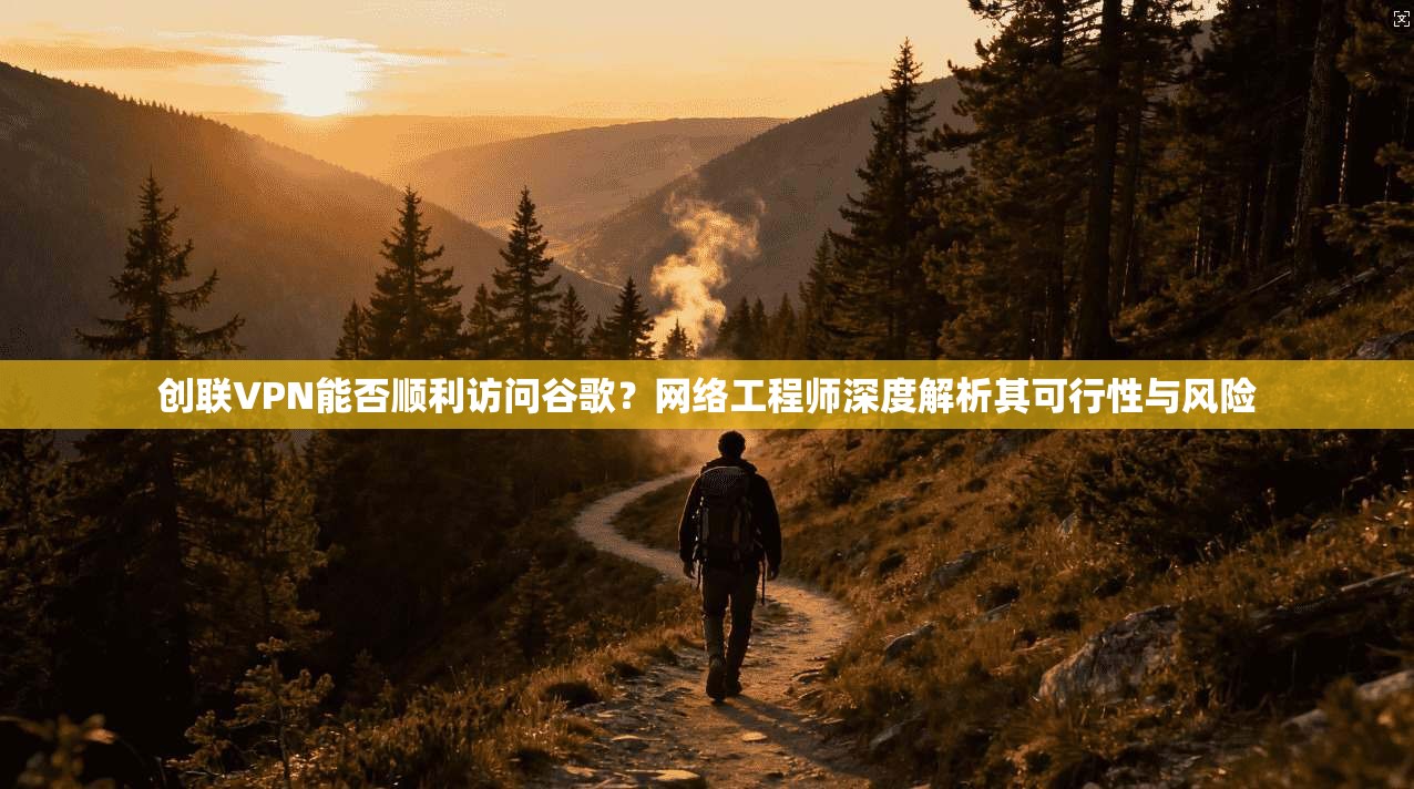 创联VPN能否顺利访问谷歌？网络工程师深度解析其可行性与风险