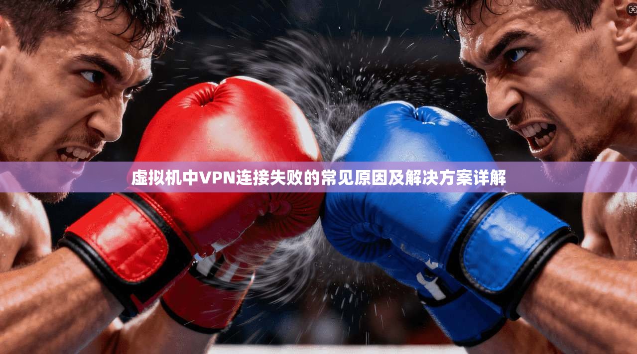 虚拟机中VPN连接失败的常见原因及解决方案详解