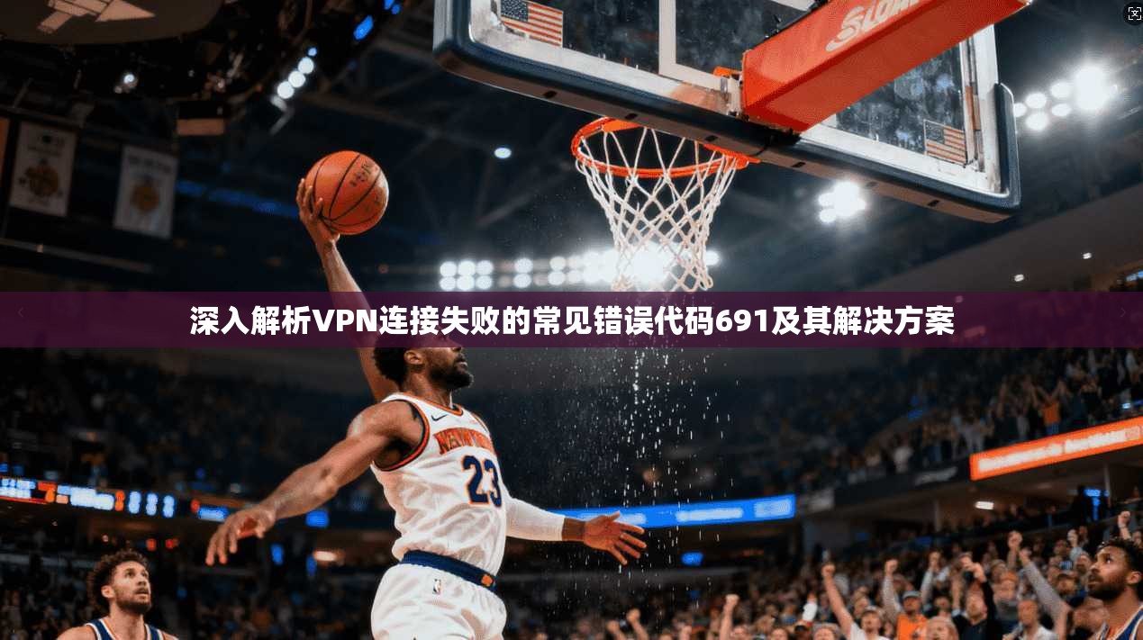 深入解析VPN连接失败的常见错误代码691及其解决方案