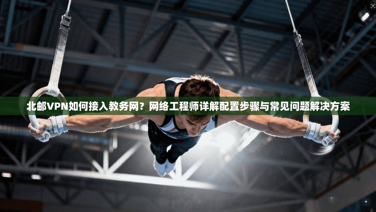 北邮VPN如何接入教务网？网络工程师详解配置步骤与常见问题解决方案
