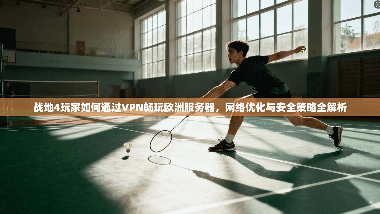 战地4玩家如何通过VPN畅玩欧洲服务器，网络优化与安全策略全解析