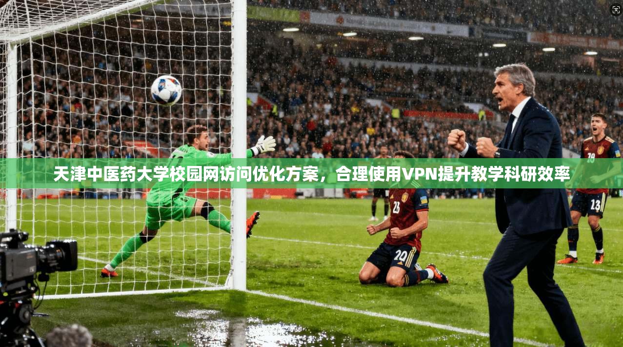 天津中医药大学校园网访问优化方案,合理使用VPN提升教学科研效率
