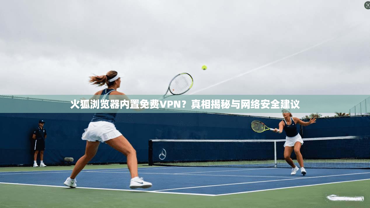 火狐浏览器内置免费VPN？真相揭秘与网络安全建议