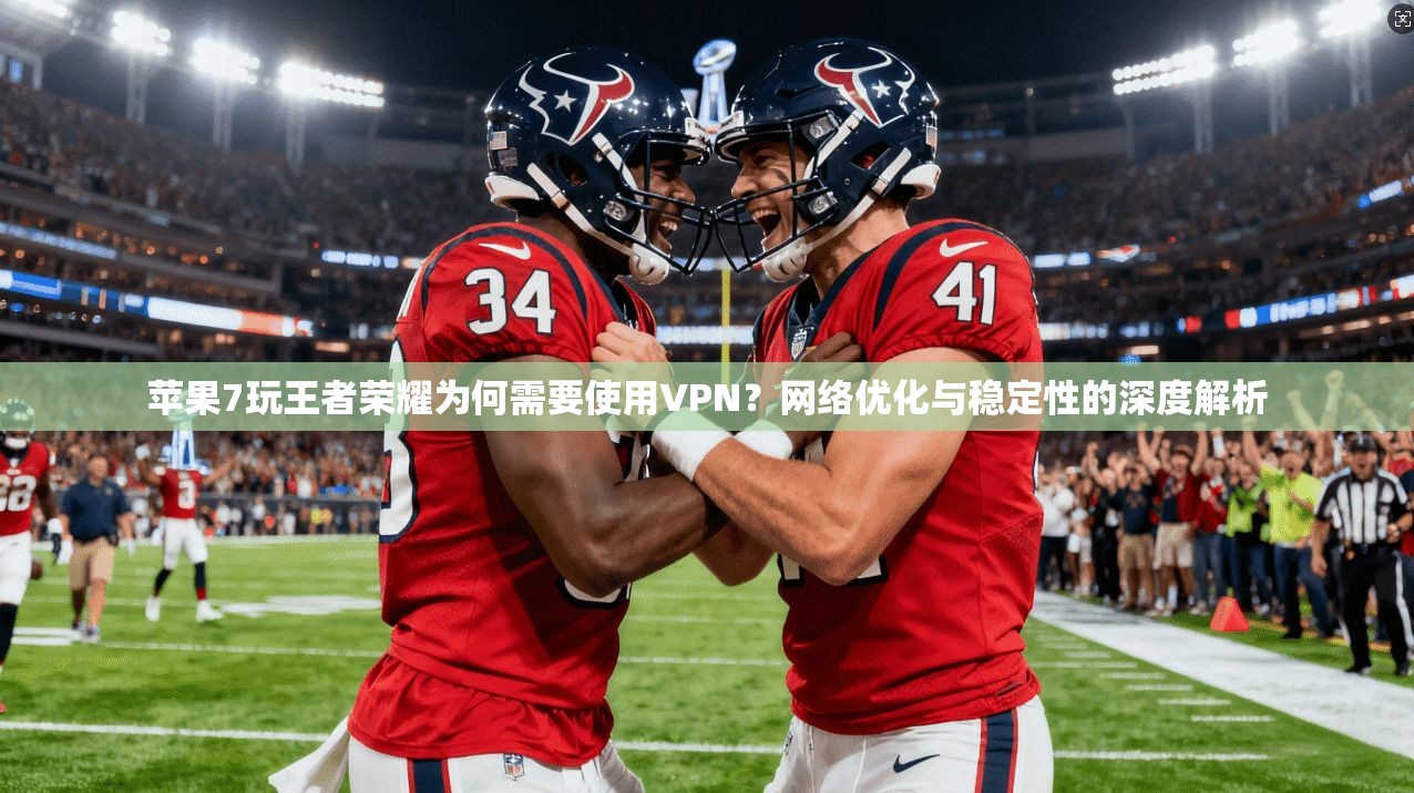 苹果7玩王者荣耀为何需要使用VPN?网络优化与稳定性的深度解析