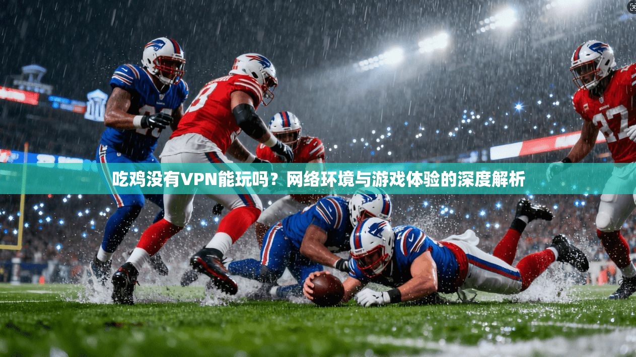 吃鸡没有VPN能玩吗？网络环境与游戏体验的深度解析
