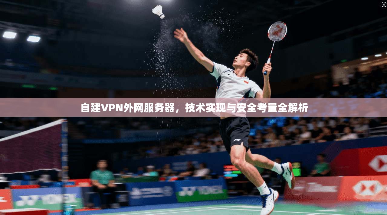 自建VPN外网服务器，技术实现与安全考量全解析