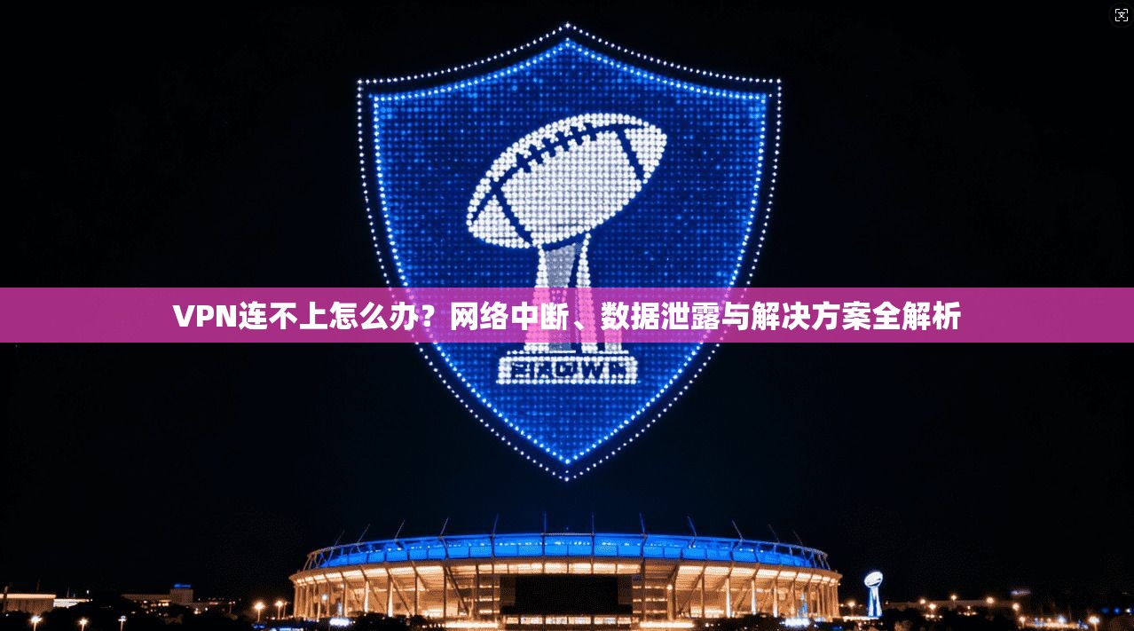 VPN连不上怎么办？网络中断、数据泄露与解决方案全解析