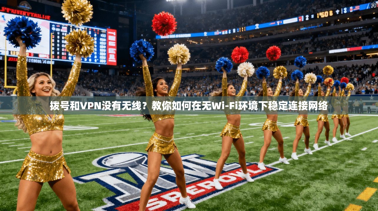 拨号和VPN没有无线？教你如何在无Wi-Fi环境下稳定连接网络