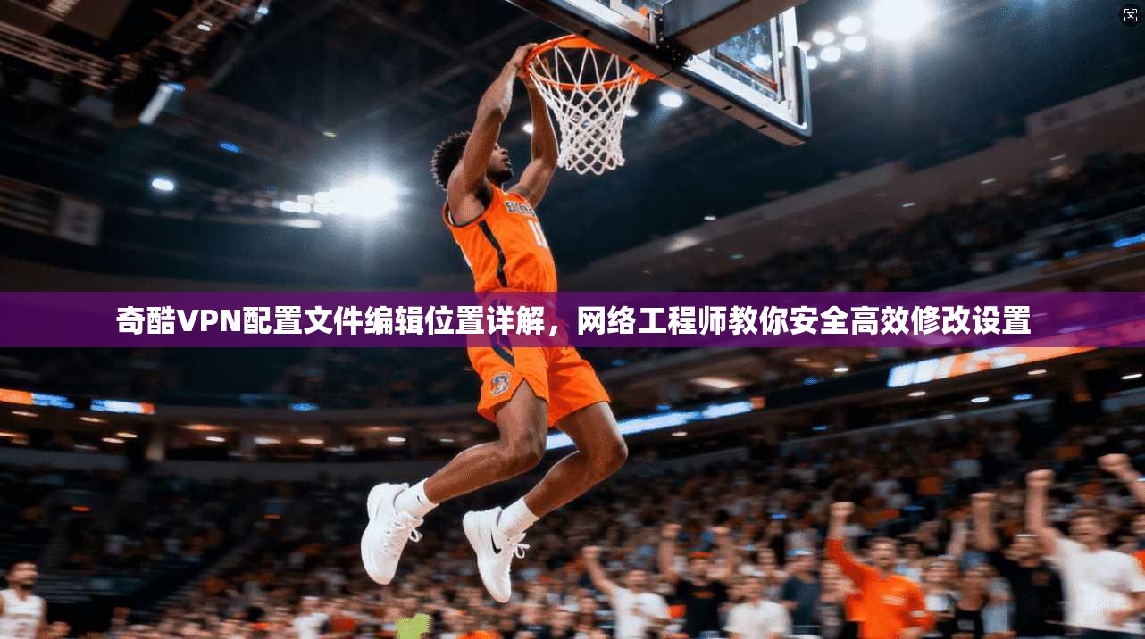 奇酷VPN配置文件编辑位置详解，网络工程师教你安全高效修改设置