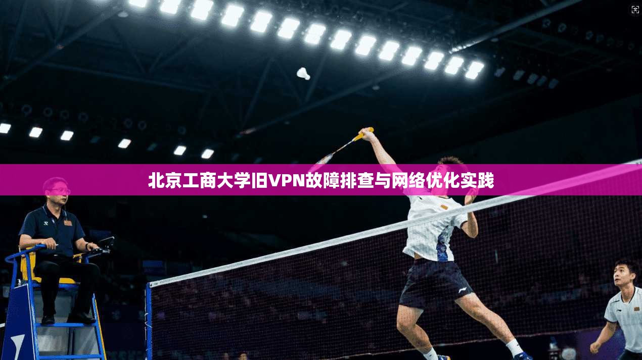 北京工商大学旧VPN故障排查与网络优化实践