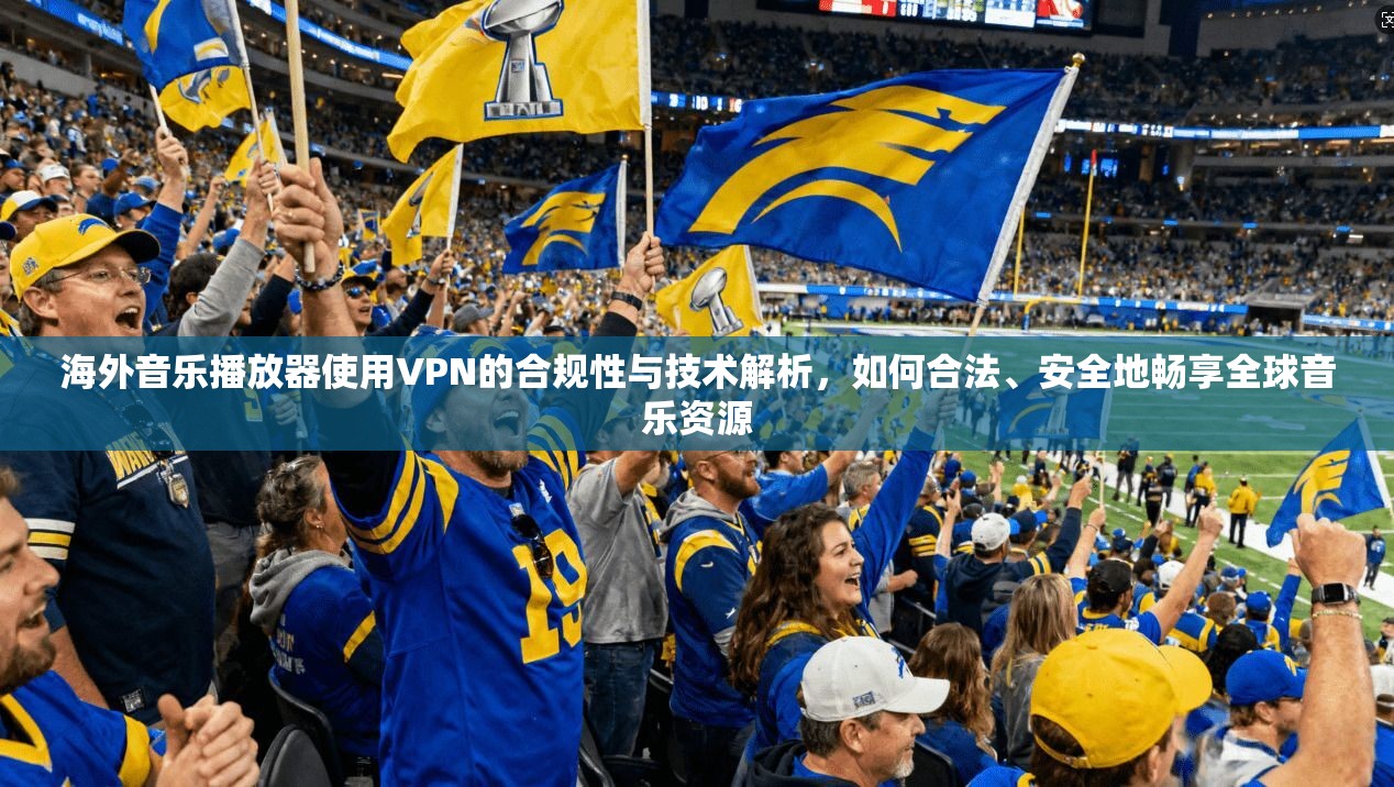海外音乐播放器使用VPN的合规性与技术解析,如何合法、安全地畅享全球音乐资源