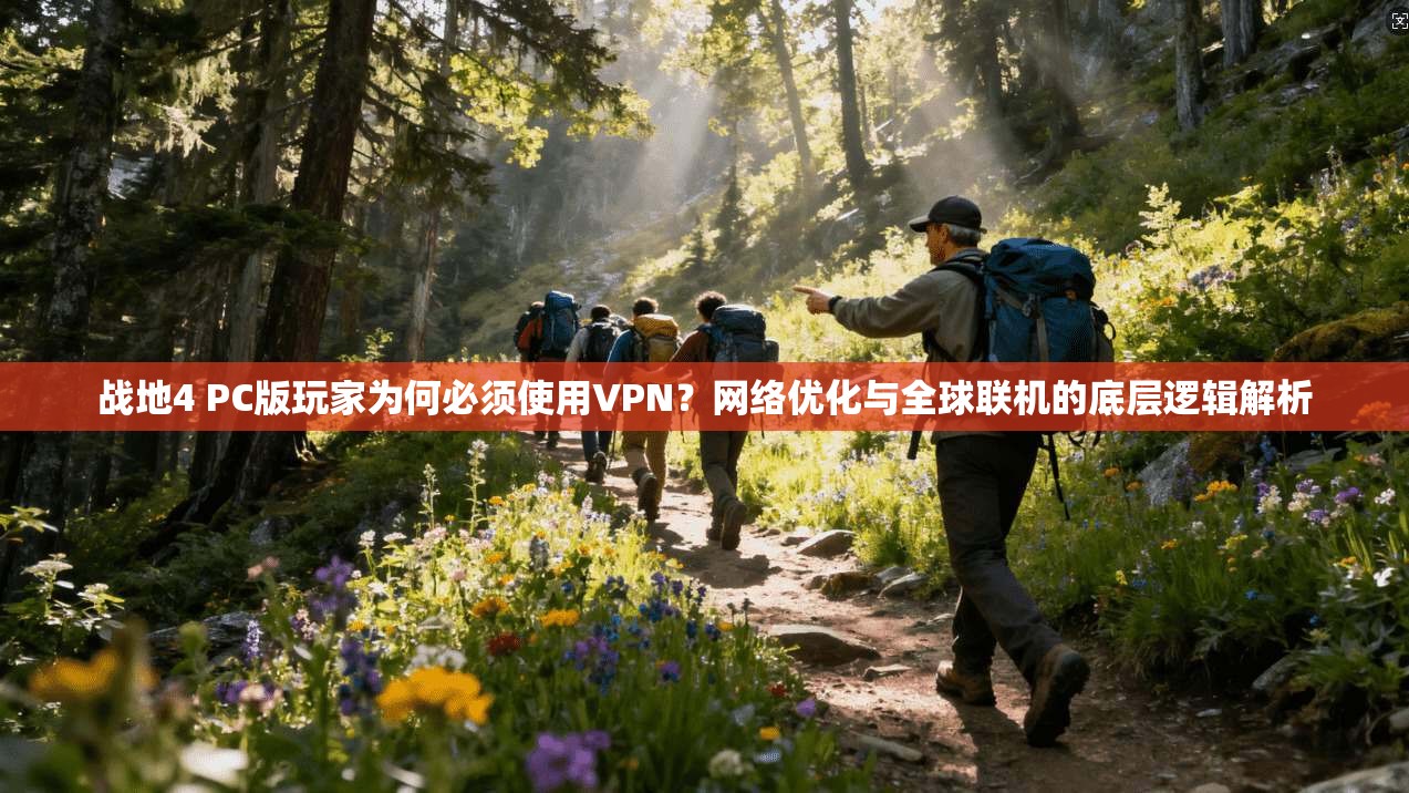 战地4 PC版玩家为何必须使用VPN？网络优化与全球联机的底层逻辑解析