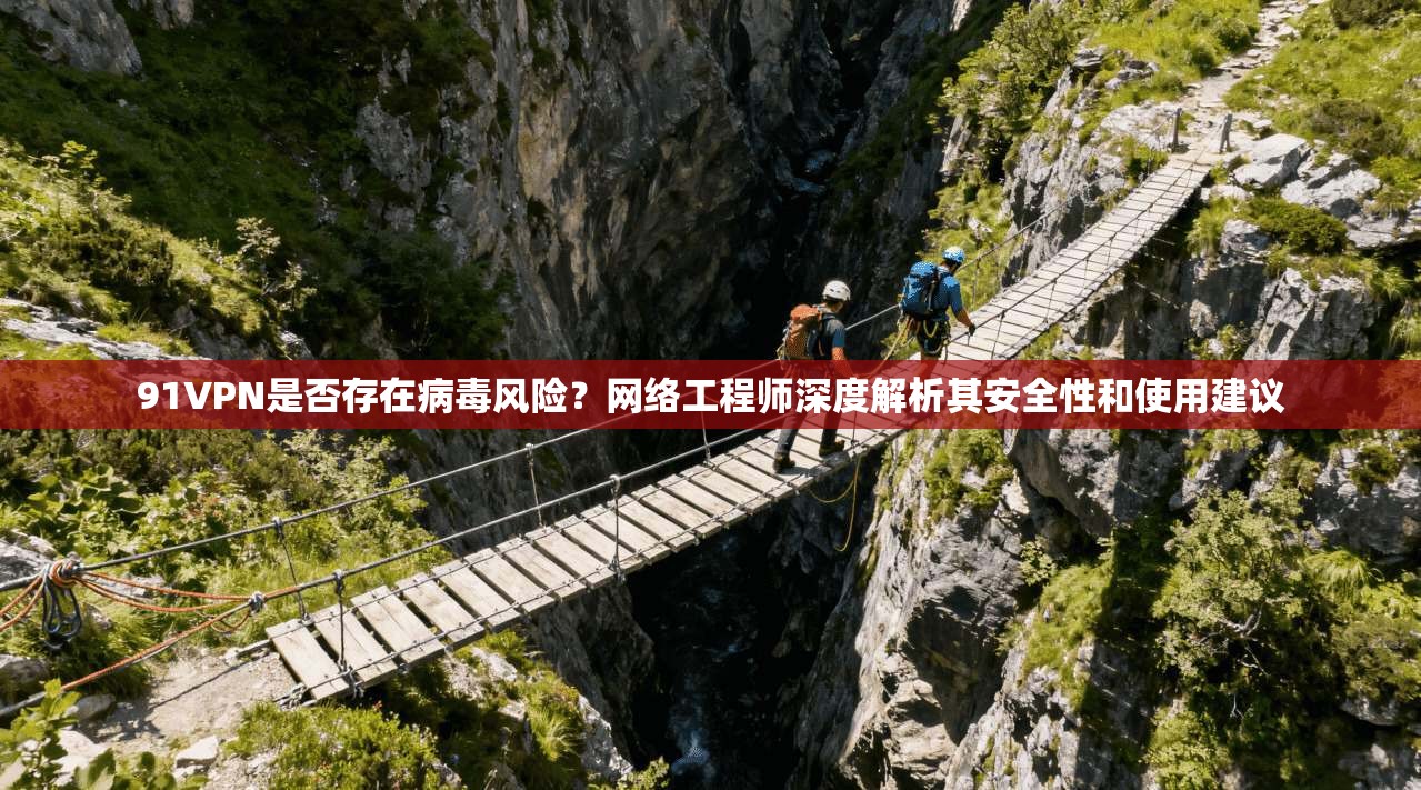 91VPN是否存在病毒风险？网络工程师深度解析其安全性和使用建议