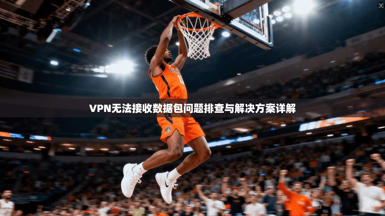 VPN无法接收数据包问题排查与解决方案详解