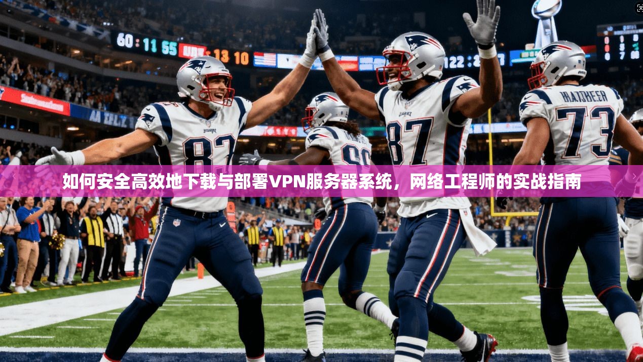 如何安全高效地下载与部署VPN服务器系统，网络工程师的实战指南