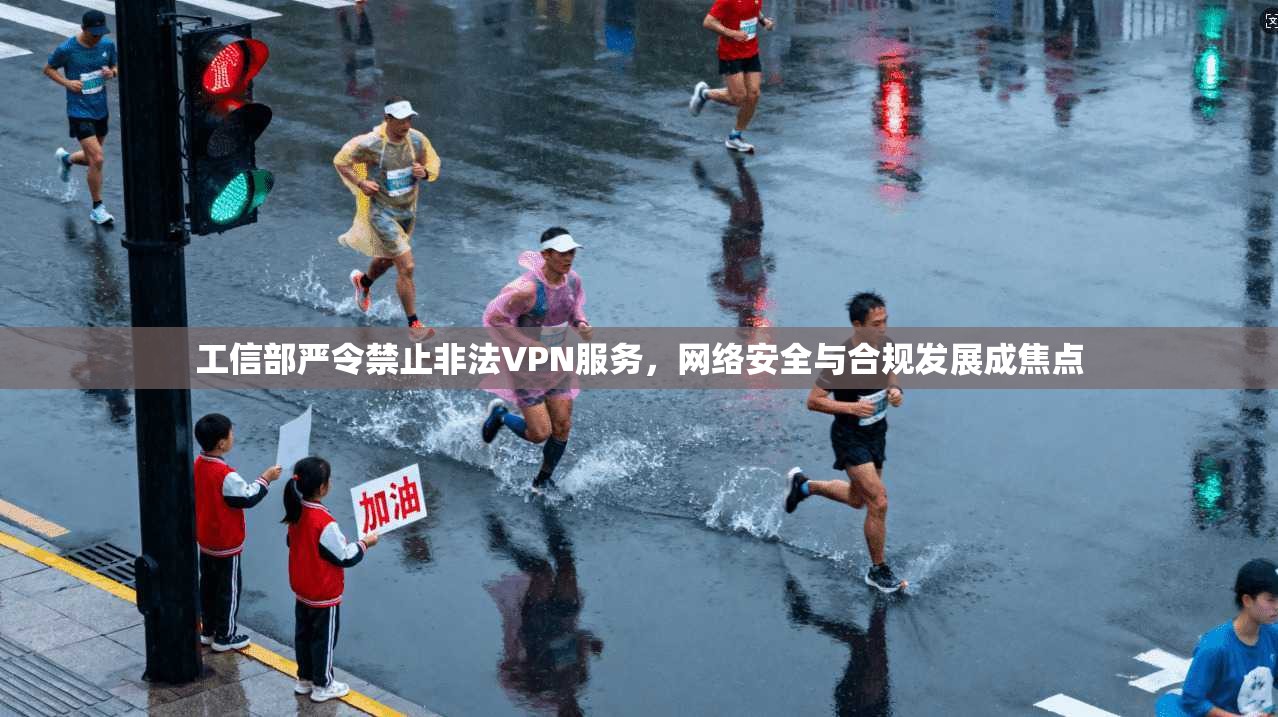 工信部严令禁止非法VPN服务，网络安全与合规发展成焦点