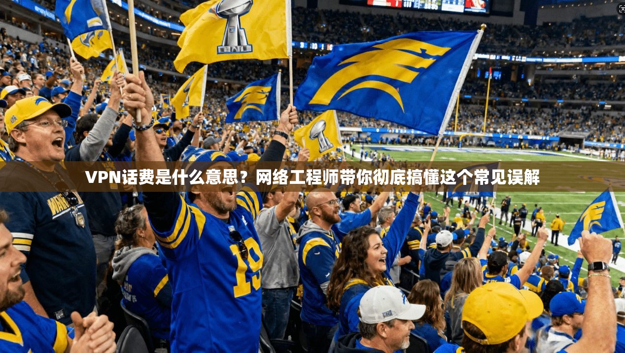 VPN话费是什么意思?网络工程师带你彻底搞懂这个常见误解