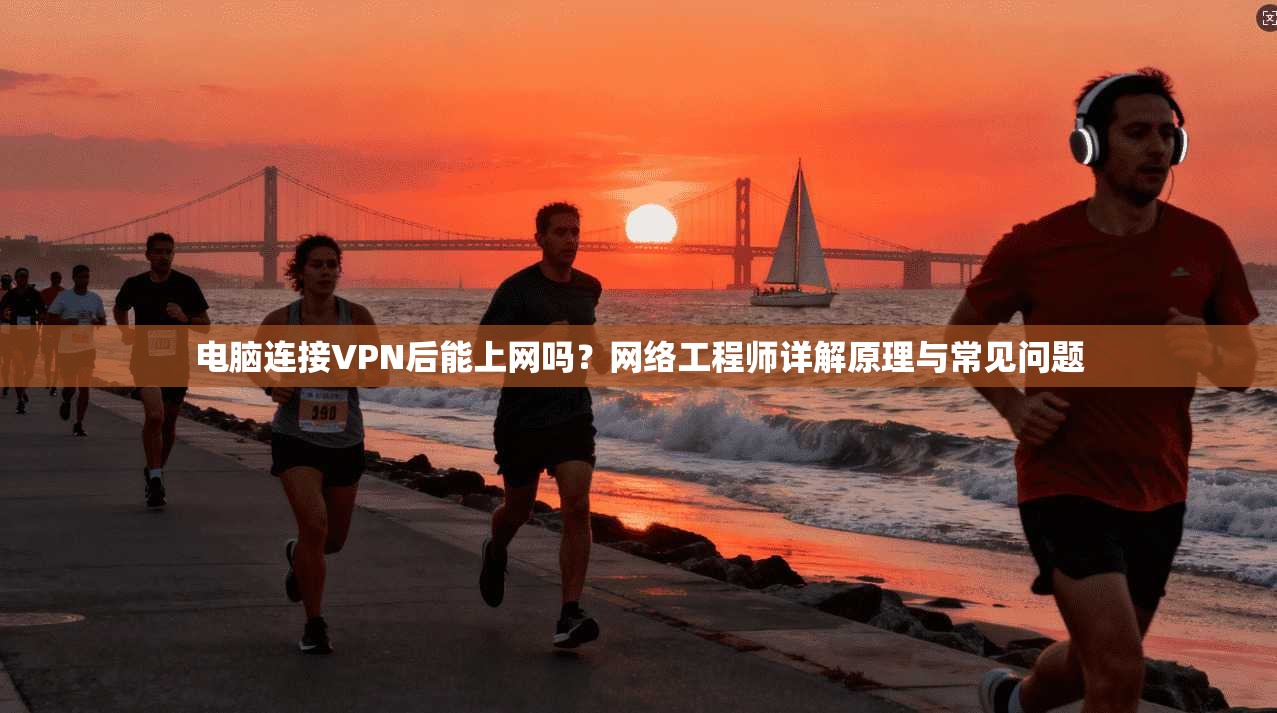 电脑连接VPN后能上网吗？网络工程师详解原理与常见问题