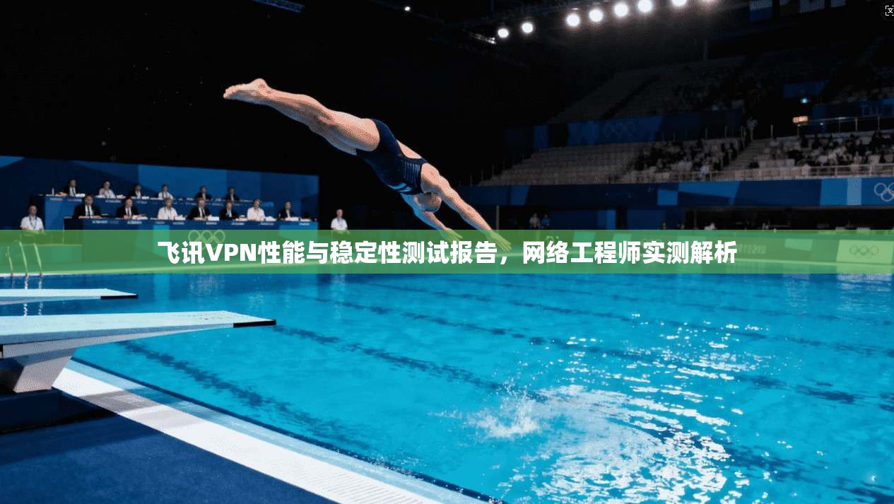 飞讯VPN性能与稳定性测试报告,网络工程师实测解析