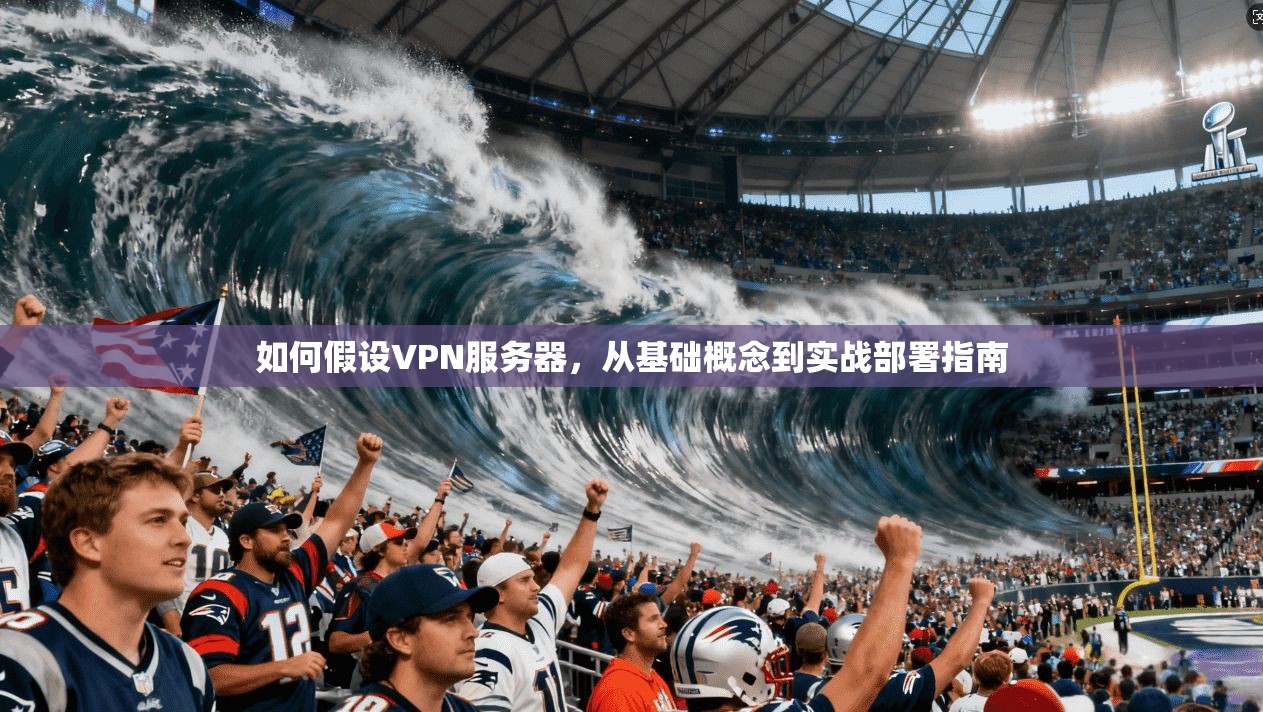 如何假设VPN服务器，从基础概念到实战部署指南