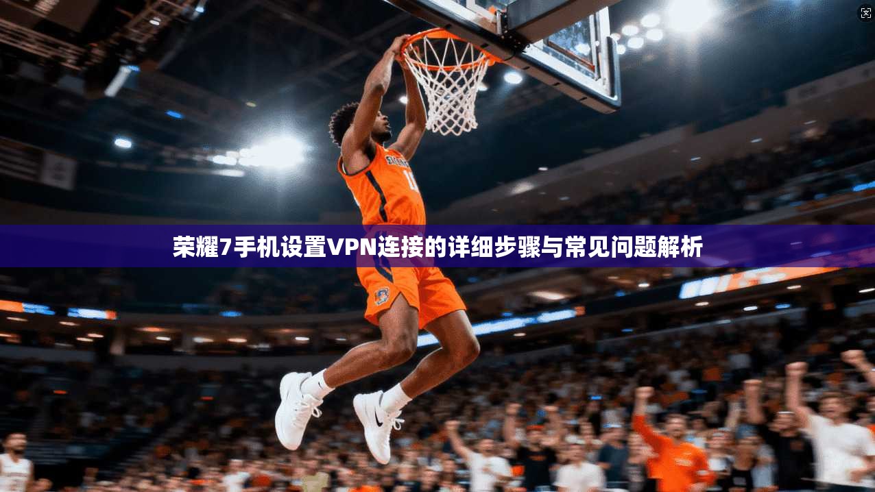 荣耀7手机设置VPN连接的详细步骤与常见问题解析