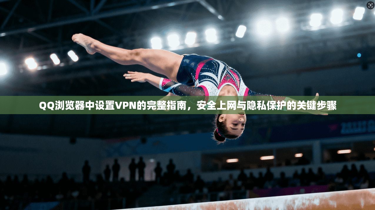 QQ浏览器中设置VPN的完整指南，安全上网与隐私保护的关键步骤